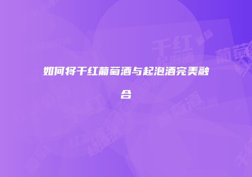 如何将干红葡萄酒与起泡酒完美融合