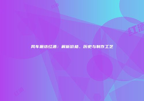 风车磨坊红酒：解析价格、历史与制作工艺