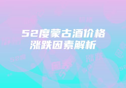 52度蒙古酒价格涨跌因素解析
