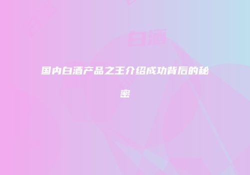 国内白酒产品之王介绍成功背后的秘密