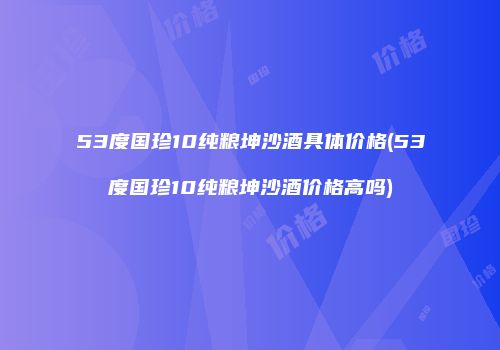 53度国珍10纯粮坤沙酒具体价格(53度国珍10纯粮坤沙酒价格高吗)