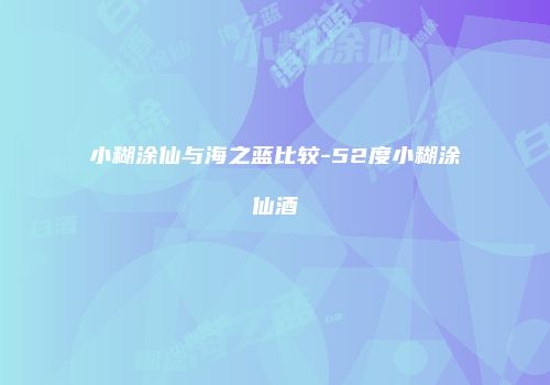 小糊涂仙与海之蓝比较-52度小糊涂仙酒