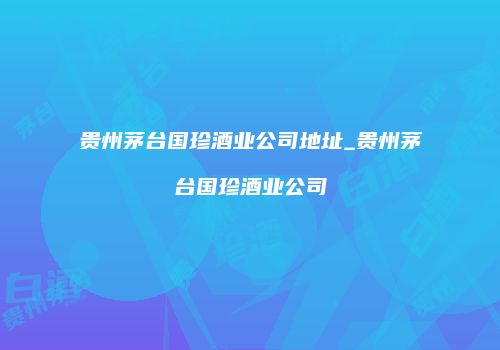 贵州茅台国珍酒业公司地址_贵州茅台国珍酒业公司