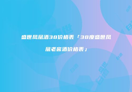 盛世凤凰酒38价格表「38度盛世凤凰老窖酒价格表」