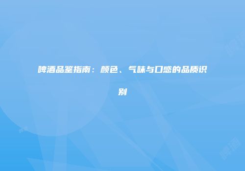 啤酒品鉴指南：颜色、气味与口感的品质识别