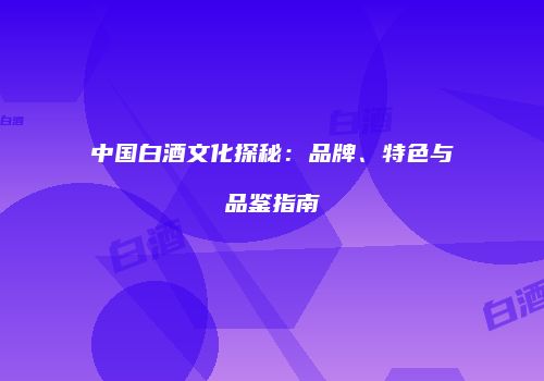 中国白酒文化探秘：品牌、特色与品鉴指南