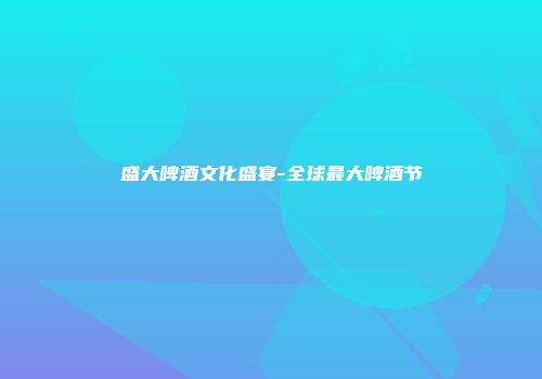 盛大啤酒文化盛宴-全球最大啤酒节