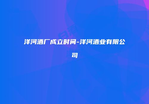 洋河酒厂成立时间-洋河酒业有限公司