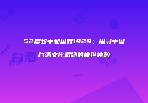 52度致中和国养1929：探寻中国白酒文化精髓的传世佳酿