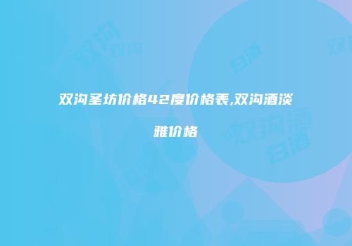双沟圣坊价格42度价格表,双沟酒淡雅价格
