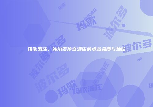 玛歌酒庄：波尔多传奇酒庄的卓越品质与地位