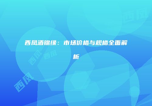 西凤酒锦缘：市场价格与规格全面解析