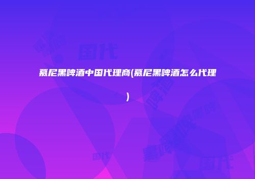 慕尼黑啤酒中国代理商(慕尼黑啤酒怎么代理)