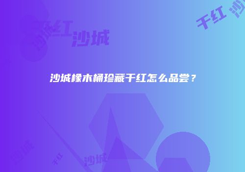 沙城橡木桶珍藏干红怎么品尝？