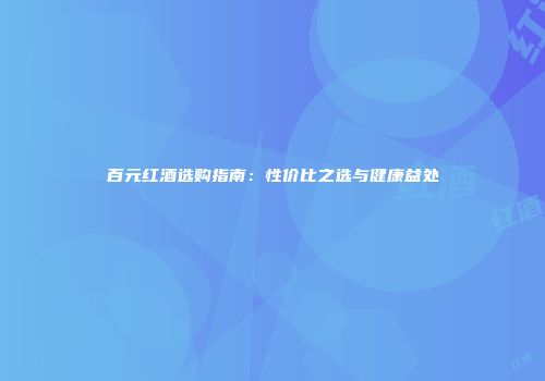 百元红酒选购指南：性价比之选与健康益处
