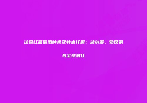 法国红葡萄酒种类及特点详解：波尔多、勃艮第与全球对比