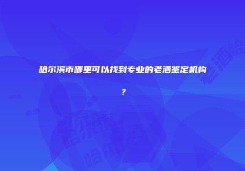 哈尔滨市哪里可以找到专业的老酒鉴定机构？