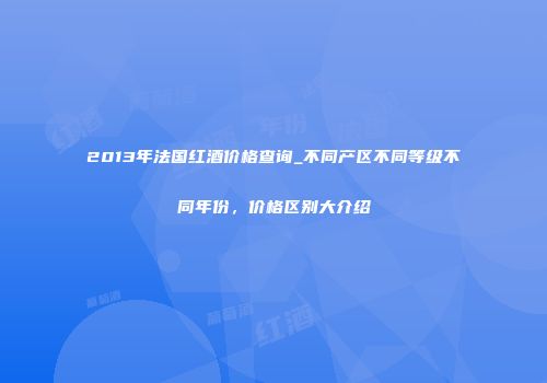 2013年法国红酒价格查询_不同产区不同等级不同年份，价格区别大介绍