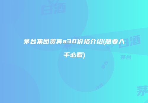茅台集团贵宾a30价格介绍(想要入手必看)