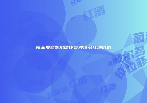 拉菲罗斯柴尔德传奇波尔多红酒价格