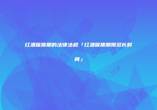红酒保质期的法律法规「红酒保质期限多长时间」