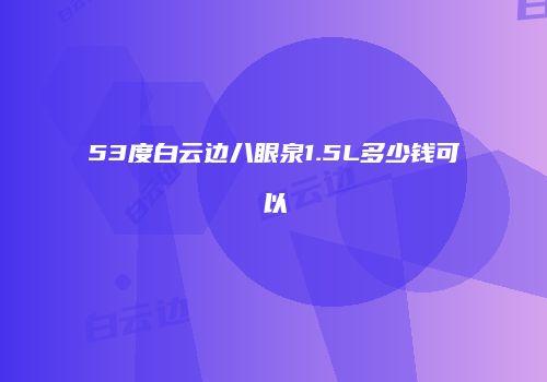 53度白云边八眼泉1.5L多少钱可以
