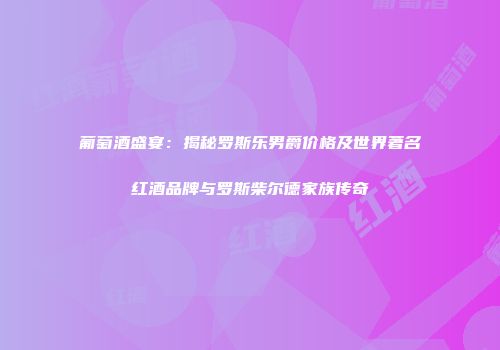 葡萄酒盛宴：揭秘罗斯乐男爵价格及世界著名红酒品牌与罗斯柴尔德家族传奇