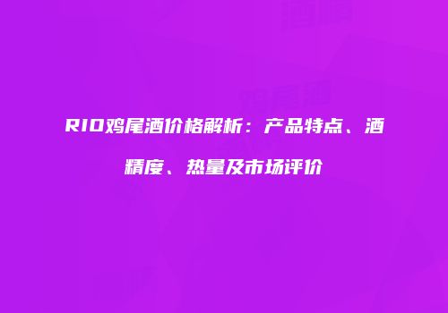 RIO鸡尾酒价格解析：产品特点、酒精度、热量及市场评价