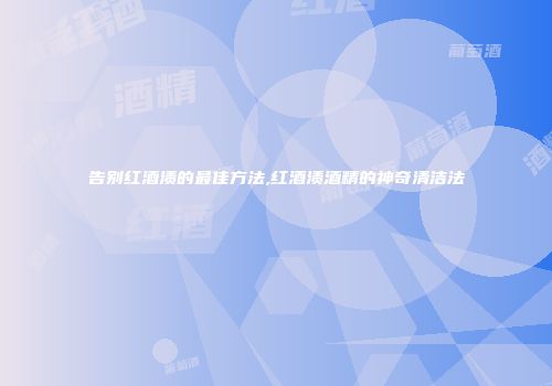 告别红酒渍的最佳方法,红酒渍酒精的神奇清洁法