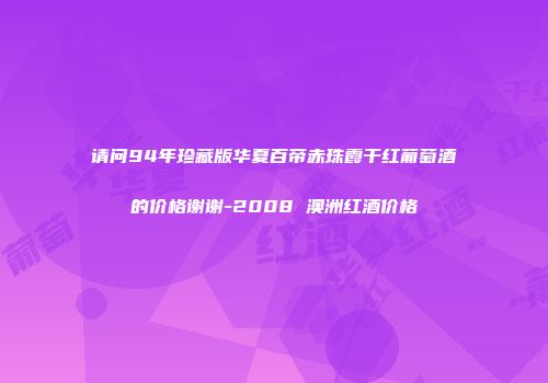 请问94年珍藏版华夏百帝赤珠霞干红葡萄酒的价格谢谢-2008 澳洲红酒价格