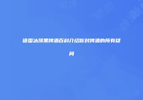 德国冰顶黑啤酒百科介绍你对啤酒的所有疑问