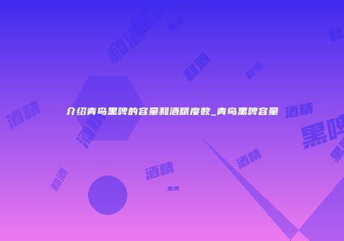 介绍青岛黑啤的容量和酒精度数_青岛黑啤容量