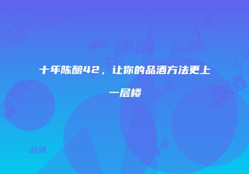 十年陈酿42，让你的品酒方法更上一层楼