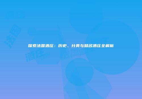 探索法国酒庄：历史、分类与知名酒庄全解析