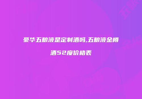 豪华五粮液是定制酒吗,五粮液金樽酒52度价格表