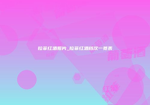 拉菲红酒照片_拉菲红酒档次一览表