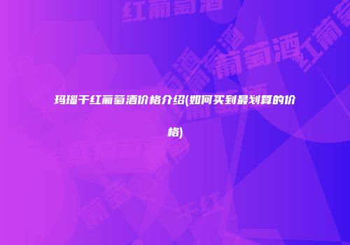 玛瑙干红葡萄酒价格介绍(如何买到最划算的价格)