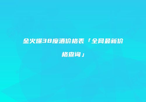 金火爆38度酒价格表「全网最新价格查询」