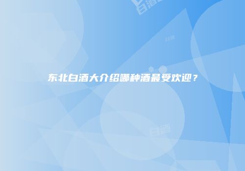 东北白酒大介绍哪种酒最受欢迎？