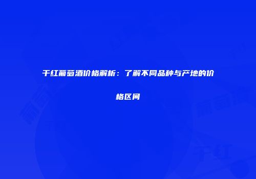干红葡萄酒价格解析：了解不同品种与产地的价格区间