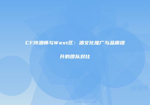 CF侍酒师与West区：酒文化推广与品质提升的团队对比