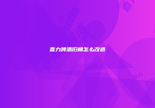 喜力啤酒旧桶怎么改造