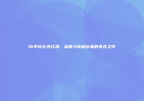 16年杜扎克红酒：品质与收藏价值的非凡之作