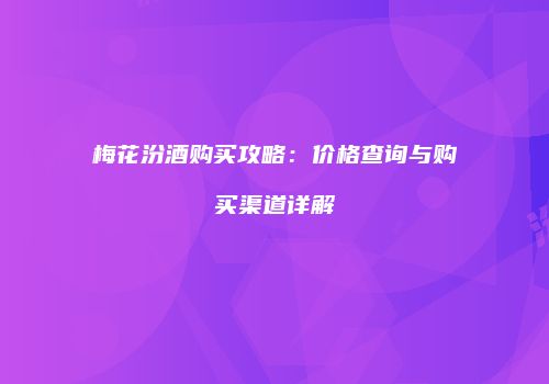 梅花汾酒购买攻略：价格查询与购买渠道详解