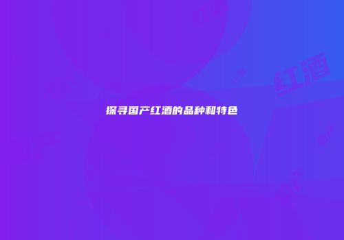 探寻国产红酒的品种和特色