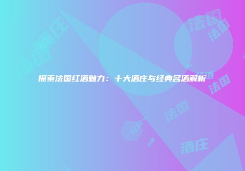 探索法国红酒魅力：十大酒庄与经典名酒解析