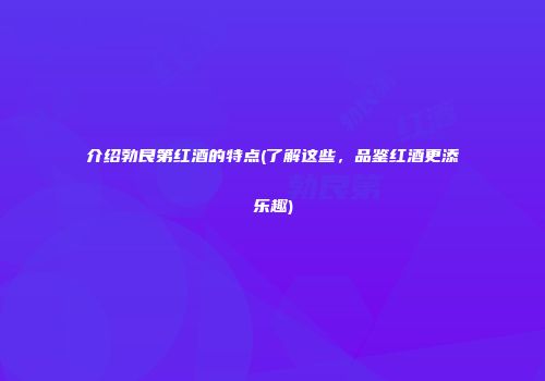 介绍勃艮第红酒的特点(了解这些，品鉴红酒更添乐趣)