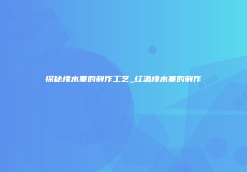 探秘橡木塞的制作工艺_红酒橡木塞的制作