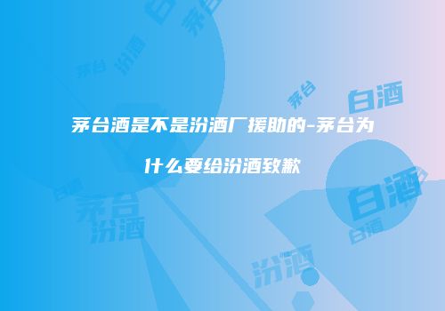 茅台酒是不是汾酒厂援助的-茅台为什么要给汾酒致歉