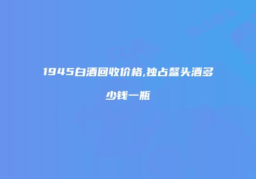 1945白酒回收价格,独占鳌头酒多少钱一瓶